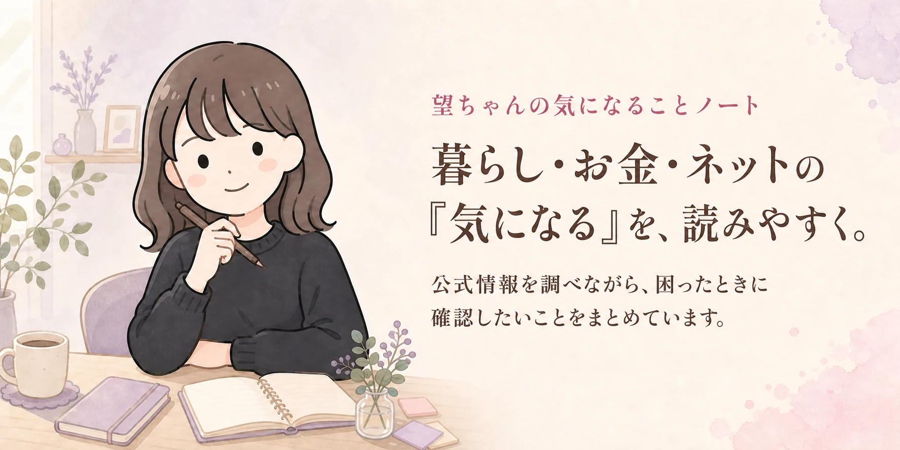 望ちゃんの気になることノート。暮らし・お金・ネットの『気になる』を、読みやすく。公式情報を調べながら、困ったときに確認したいことをまとめています。